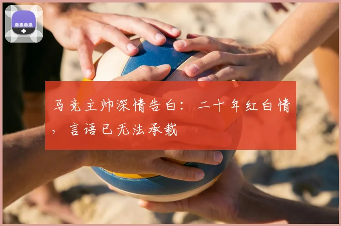 马竞主帅深情告白：二十年红白情，言语已无法承载