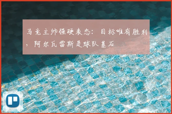马竞主帅强硬表态：目标唯有胜利，阿尔瓦雷斯是球队基石