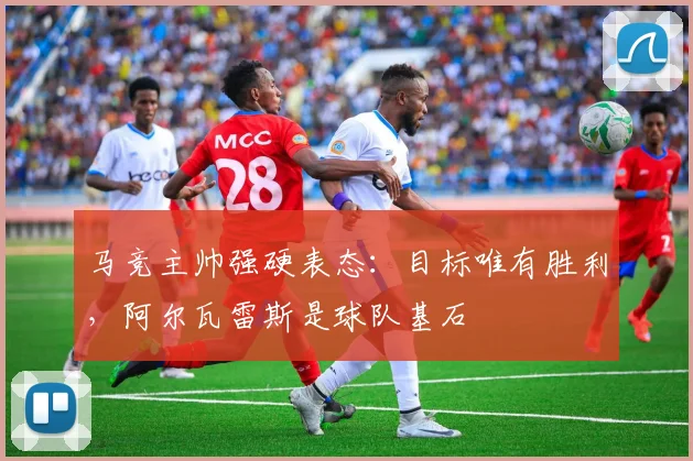 马竞主帅强硬表态：目标唯有胜利，阿尔瓦雷斯是球队基石